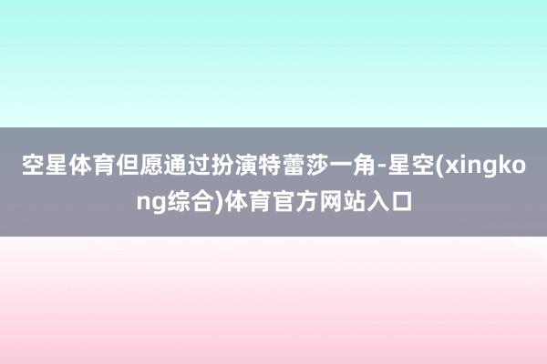 空星体育但愿通过扮演特蕾莎一角-星空(xingkong综合)体育官方网站入口