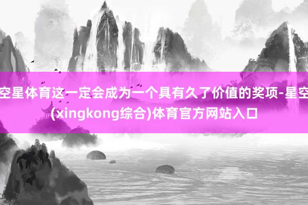 空星体育这一定会成为一个具有久了价值的奖项-星空(xingkong综合)体育官方网站入口