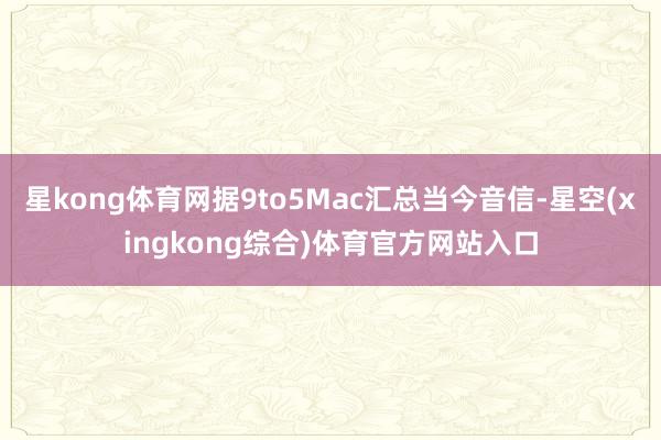 星kong体育网据9to5Mac汇总当今音信-星空(xingkong综合)体育官方网站入口