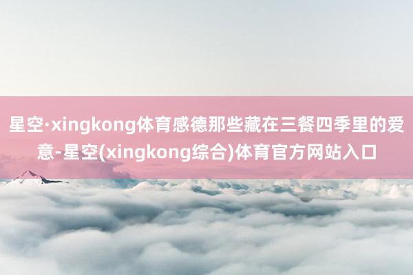 星空·xingkong体育感德那些藏在三餐四季里的爱意-星空(xingkong综合)体育官方网站入口