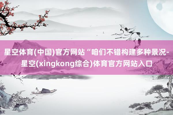 星空体育(中国)官方网站　　“咱们不错构建多种景况-星空(xingkong综合)体育官方网站入口