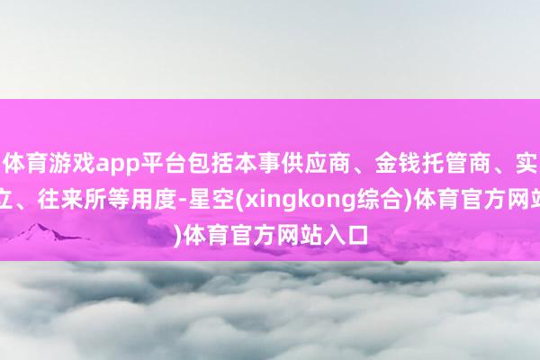 体育游戏app平台包括本事供应商、金钱托管商、实体设立、往来所等用度-星空(xingkong综合)体育官方网站入口