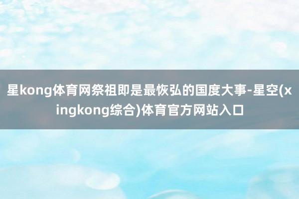 星kong体育网祭祖即是最恢弘的国度大事-星空(xingkong综合)体育官方网站入口