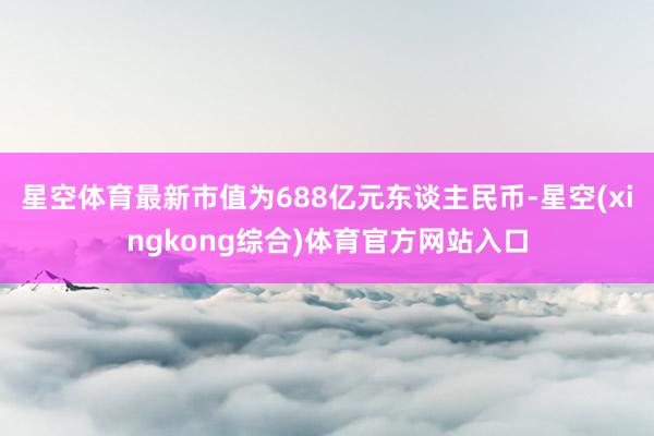星空体育最新市值为688亿元东谈主民币-星空(xingkong综合)体育官方网站入口