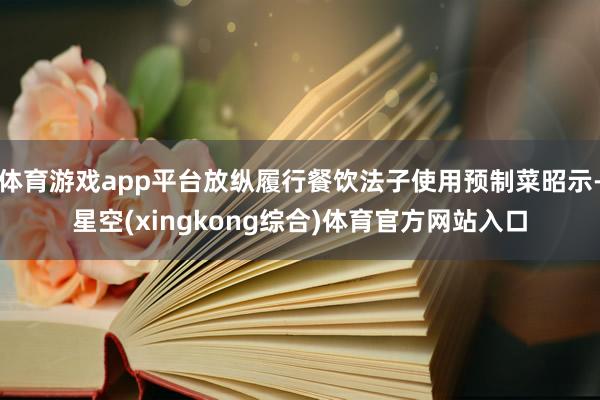 体育游戏app平台放纵履行餐饮法子使用预制菜昭示-星空(xingkong综合)体育官方网站入口
