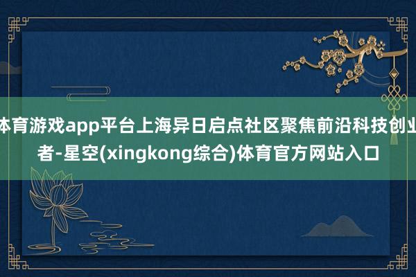 体育游戏app平台上海异日启点社区聚焦前沿科技创业者-星空(xingkong综合)体育官方网站入口