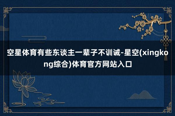 空星体育有些东谈主一辈子不训诫-星空(xingkong综合)体育官方网站入口