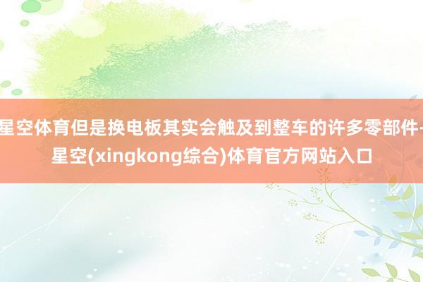 星空体育但是换电板其实会触及到整车的许多零部件-星空(xingkong综合)体育官方网站入口