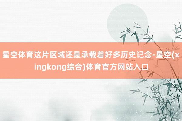 星空体育这片区域还是承载着好多历史记念-星空(xingkong综合)体育官方网站入口