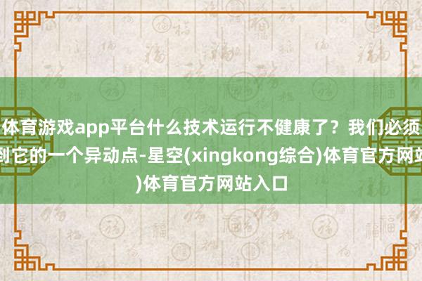 体育游戏app平台什么技术运行不健康了？我们必须要找到它的一个异动点-星空(xingkong综合)体育官方网站入口