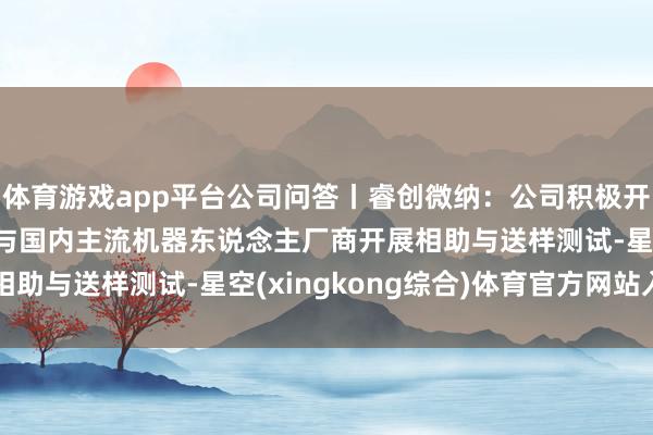 体育游戏app平台公司问答丨睿创微纳：公司积极开辟机器东说念主阛阓 与国内主流机器东说念主厂商开展相助与送样测试-星空(xingkong综合)体育官方网站入口