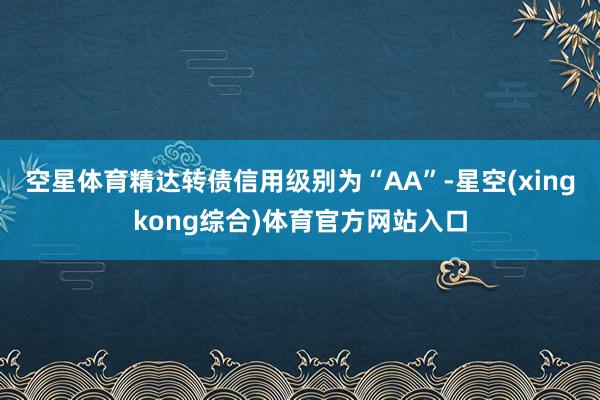 空星体育精达转债信用级别为“AA”-星空(xingkong综合)体育官方网站入口