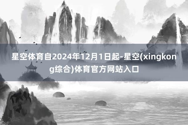 星空体育自2024年12月1日起-星空(xingkong综合)体育官方网站入口