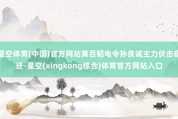星空体育(中国)官方网站黄百韬电令孙良诚主力伏击宿迁-星空(xingkong综合)体育官方网站入口