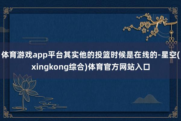 体育游戏app平台其实他的投篮时候是在线的-星空(xingkong综合)体育官方网站入口