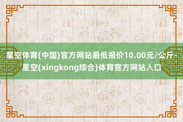 星空体育(中国)官方网站最低报价10.00元/公斤-星空(xingkong综合)体育官方网站入口