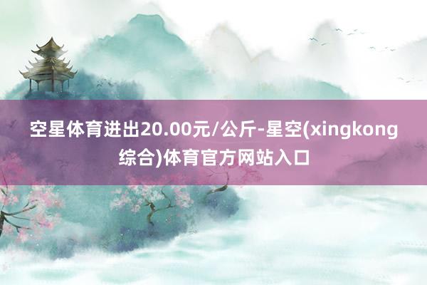 空星体育进出20.00元/公斤-星空(xingkong综合)体育官方网站入口