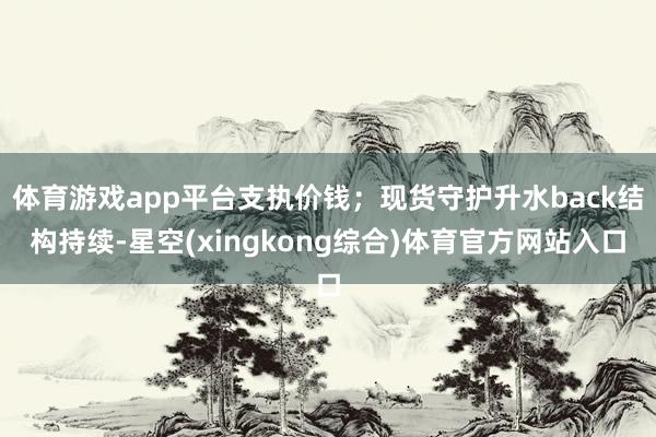 体育游戏app平台支执价钱；现货守护升水back结构持续-星空(xingkong综合)体育官方网站入口