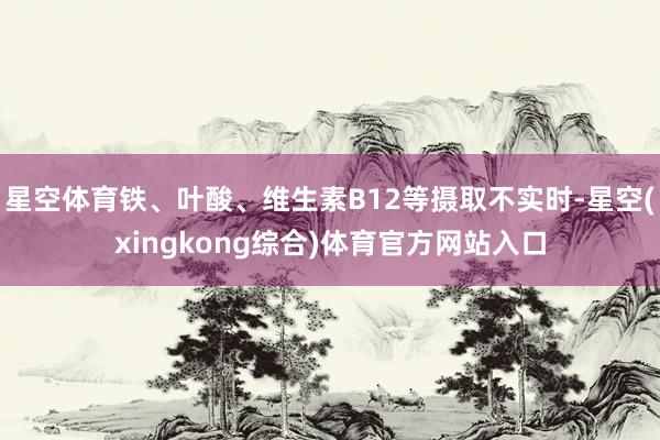 星空体育铁、叶酸、维生素B12等摄取不实时-星空(xingkong综合)体育官方网站入口