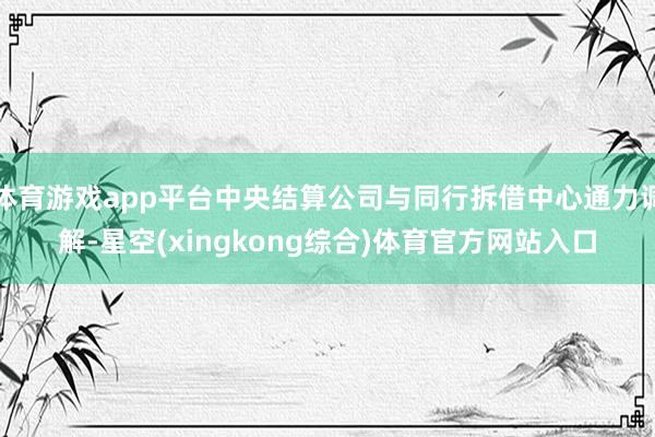 体育游戏app平台中央结算公司与同行拆借中心通力调解-星空(xingkong综合)体育官方网站入口