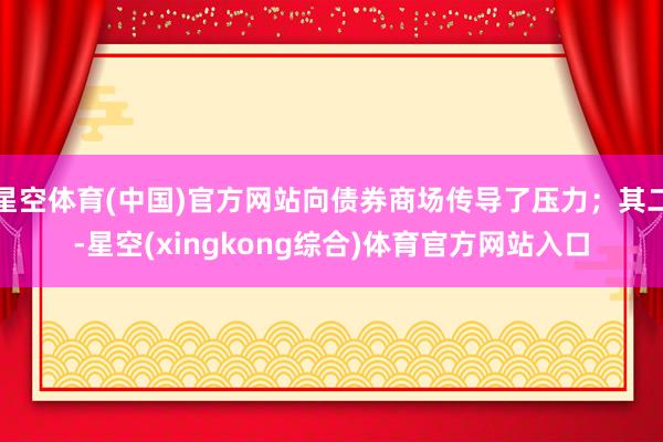 星空体育(中国)官方网站向债券商场传导了压力；其二-星空(xingkong综合)体育官方网站入口