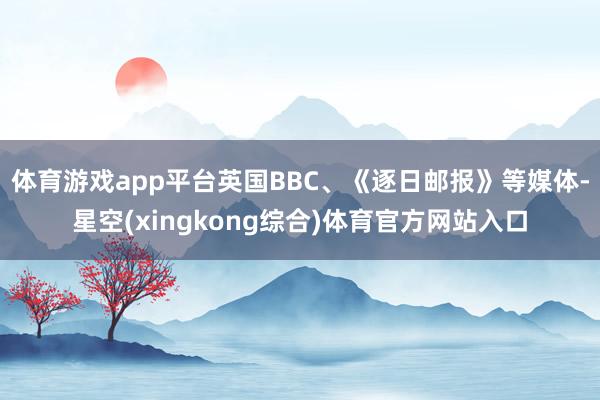 体育游戏app平台英国BBC、《逐日邮报》等媒体-星空(xingkong综合)体育官方网站入口