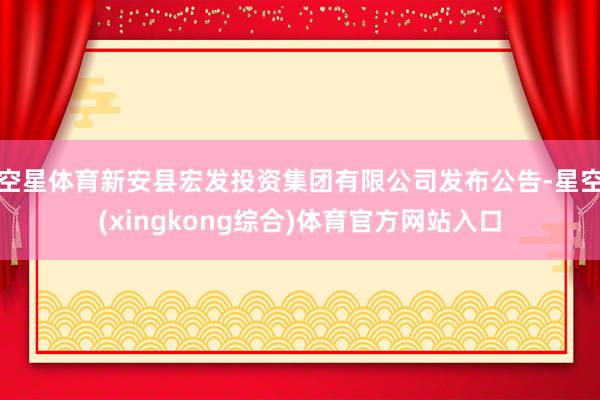 空星体育新安县宏发投资集团有限公司发布公告-星空(xingkong综合)体育官方网站入口