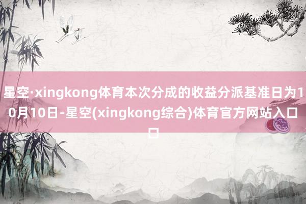 星空·xingkong体育本次分成的收益分派基准日为10月10日-星空(xingkong综合)体育官方网站入口