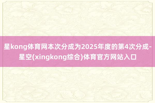 星kong体育网本次分成为2025年度的第4次分成-星空(xingkong综合)体育官方网站入口