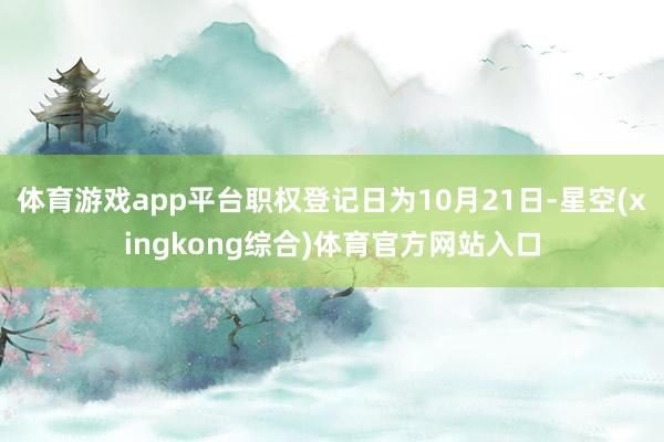 体育游戏app平台职权登记日为10月21日-星空(xingkong综合)体育官方网站入口