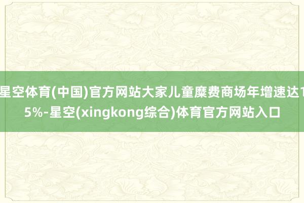 星空体育(中国)官方网站大家儿童糜费商场年增速达15%-星空(xingkong综合)体育官方网站入口