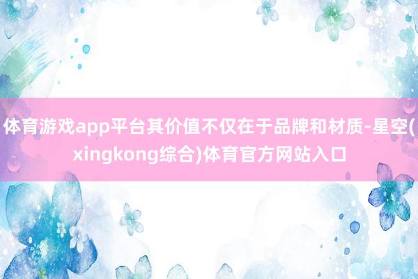 体育游戏app平台其价值不仅在于品牌和材质-星空(xingkong综合)体育官方网站入口