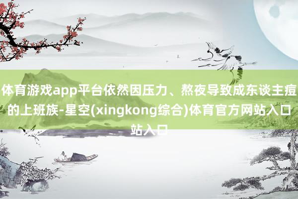 体育游戏app平台依然因压力、熬夜导致成东谈主痘的上班族-星空(xingkong综合)体育官方网站入口