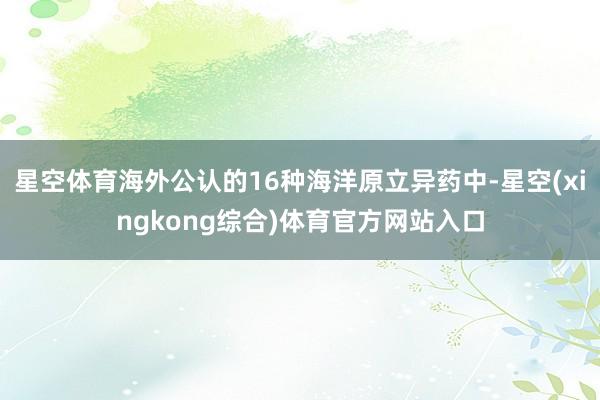 星空体育海外公认的16种海洋原立异药中-星空(xingkong综合)体育官方网站入口