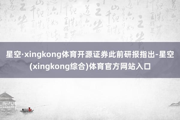 星空·xingkong体育　　开源证券此前研报指出-星空(xingkong综合)体育官方网站入口