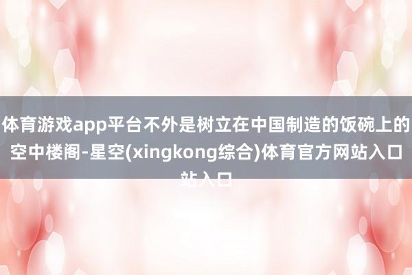 体育游戏app平台不外是树立在中国制造的饭碗上的空中楼阁-星空(xingkong综合)体育官方网站入口