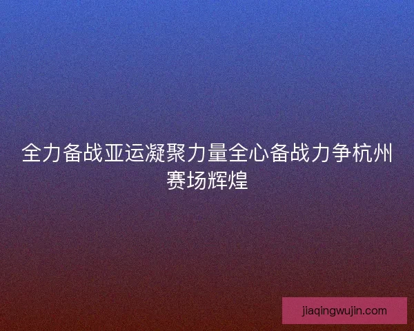 全力备战亚运凝聚力量全心备战力争杭州赛场辉煌
