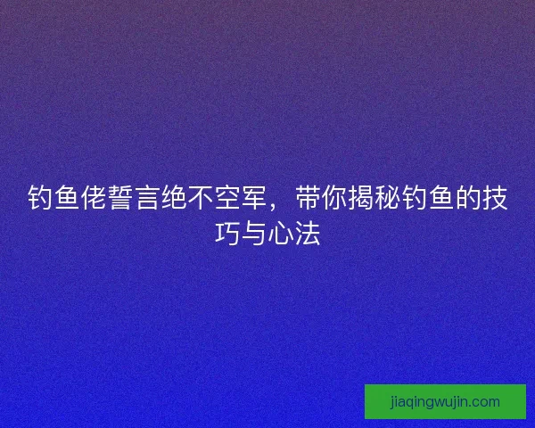 钓鱼佬誓言绝不空军，带你揭秘钓鱼的技巧与心法