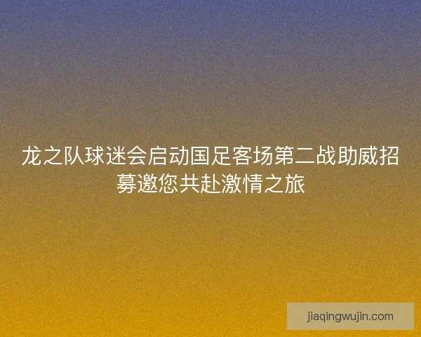 龙之队球迷会启动国足客场第二战助威招募邀您共赴激情之旅