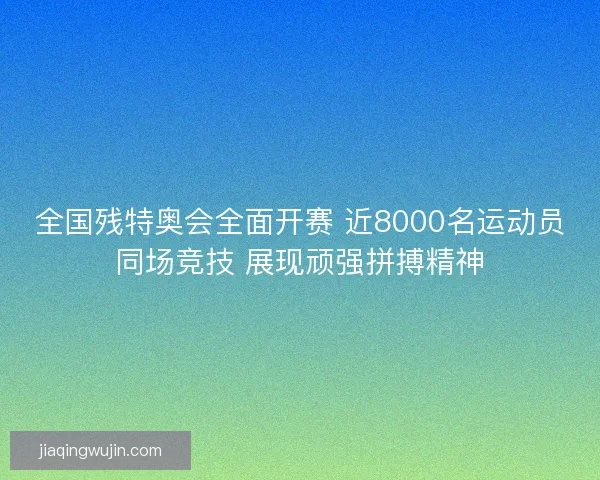 全国残特奥会全面开赛 近8000名运动员同场竞技 展现顽强拼搏精神