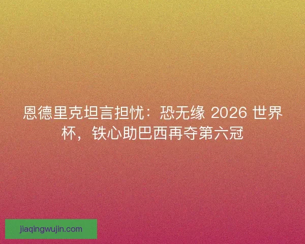 恩德里克坦言担忧：恐无缘 2026 世界杯，铁心助巴西再夺第六冠