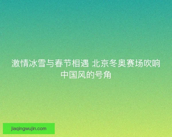 激情冰雪与春节相遇 北京冬奥赛场吹响中国风的号角