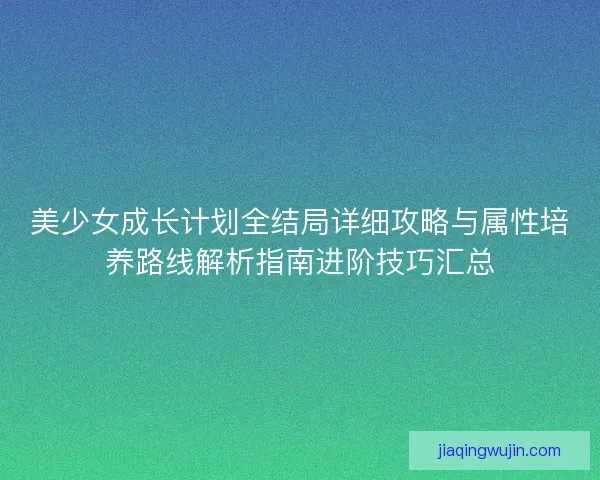 美少女成长计划全结局详细攻略与属性培养路线解析指南进阶技巧汇总