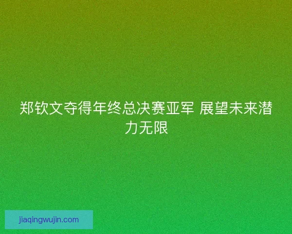 郑钦文夺得年终总决赛亚军 展望未来潜力无限